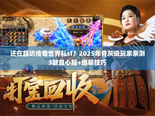还在踩坑传奇世界私sf？2025年骨灰级玩家亲测3款良心服+爆装技巧