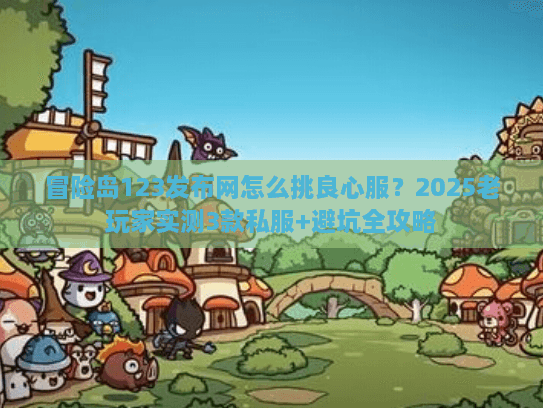 冒险岛123发布网怎么挑良心服?2025老玩家实测3款私服+避坑全攻略 冒险岛123发布网怎么挑良心服?2025老玩家实测3款私服+避坑全攻略