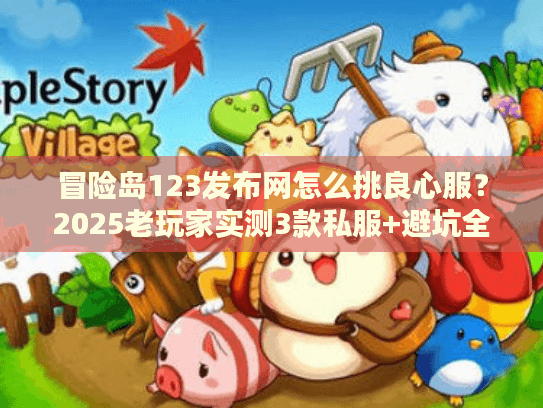 冒险岛123发布网怎么挑良心服?2025老玩家实测3款私服+避坑全攻略 冒险岛123发布网怎么挑良心服?2025老玩家实测3款私服+避坑全攻略