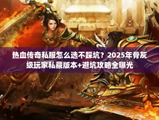 热血传奇私服怎么选不踩坑?2025年骨灰级玩家私藏版本+避坑攻略全曝光 热血传奇私服怎么选不踩坑?2025年骨灰级玩家私藏版本+避坑攻略全曝光