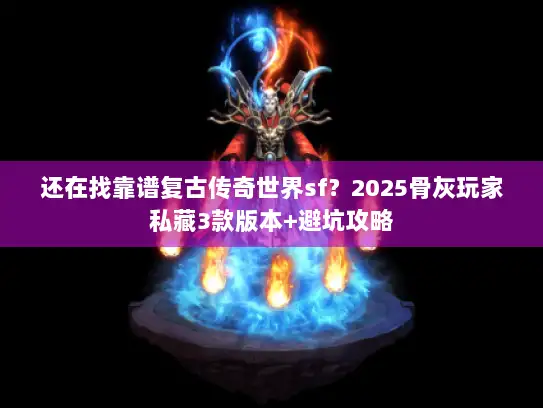 还在找靠谱复古传奇世界sf?2025骨灰玩家私藏3款版本+避坑攻略 还在找靠谱复古传奇世界sf?2025骨灰玩家私藏3款版本+避坑攻略