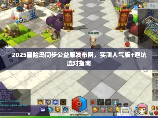 2025冒险岛同步公益服发布网，实测人气版+避坑选对指南
