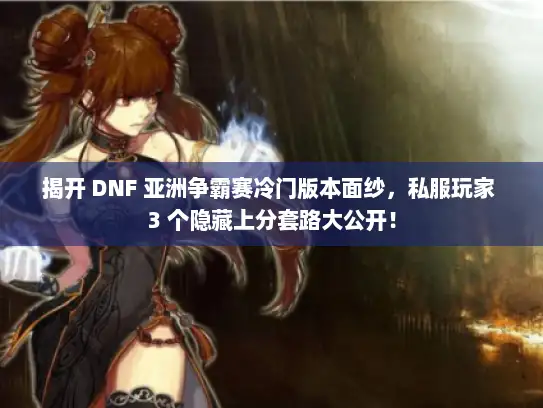 揭开 DNF 亚洲争霸赛冷门版本面纱，私服玩家 3 个隐藏上分套路大公开！