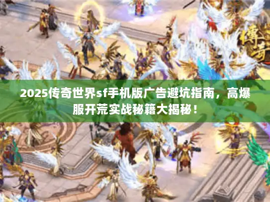 2025传奇世界sf手机版广告避坑指南,高爆服开荒实战秘籍大揭秘! 2025传奇世界sf手机版广告避坑指南,高爆服开荒实战秘籍大揭秘!