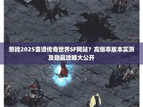想找2025靠谱传奇世界SF网站？高爆率版本实测及隐藏攻略大公开