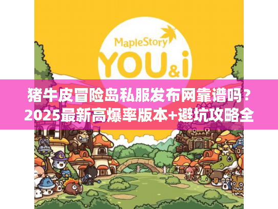 猪牛皮冒险岛私服发布网靠谱吗?2025最新高爆率版本+避坑攻略全解析 猪牛皮冒险岛私服发布网靠谱吗?2025最新高爆率版本+避坑攻略全解析