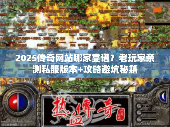 2025传奇网站哪家靠谱？老玩家亲测私服版本+攻略避坑秘籍