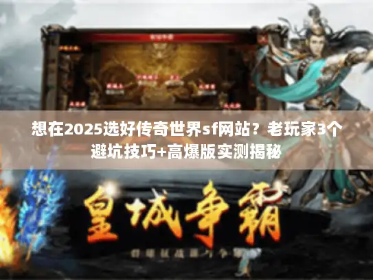 想在2025选好传奇世界sf网站？老玩家3个避坑技巧+高爆版实测揭秘