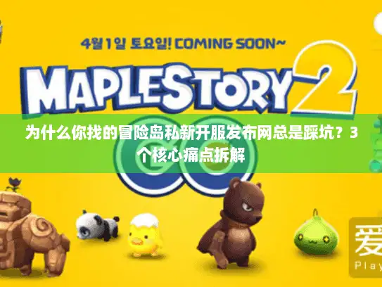 为什么你找的冒险岛私新开服发布网总是踩坑？3个核心痛点拆解