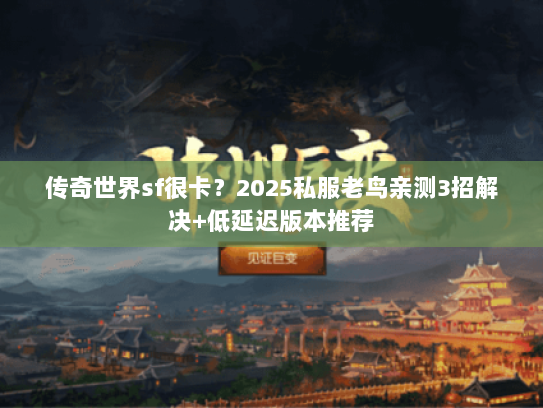 传奇世界sf很卡？2025私服老鸟亲测3招解决+低延迟版本推荐