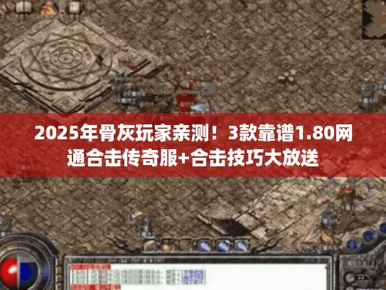 2025年骨灰玩家亲测！3款靠谱1.80网通合击传奇服+合击技巧大放送