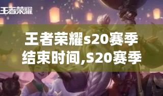 王者荣耀s20赛季结束时间,S20赛季很快就要结束了 王者荣耀s20赛季结束时间,S20赛季很快就要结束了