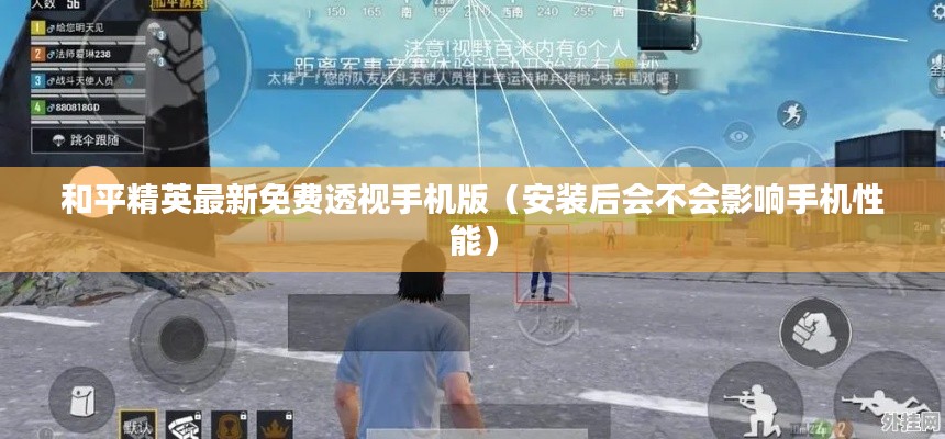 和平精英最新免费透视手机版（安装后会不会影响手机性能）