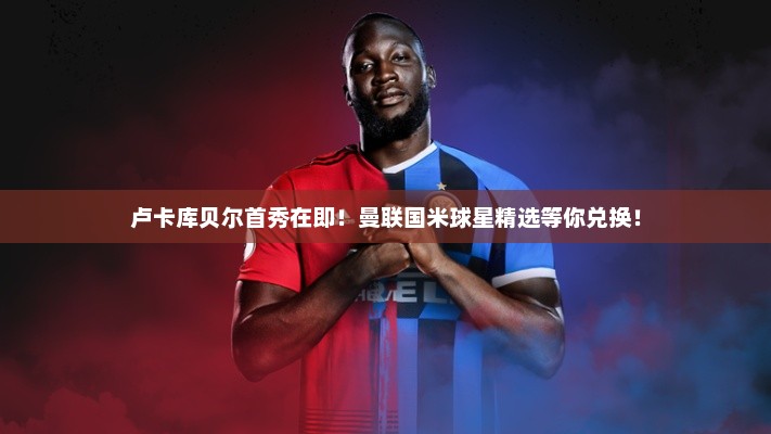 卢卡库贝尔首秀在即！曼联国米球星精选等你兑换！
