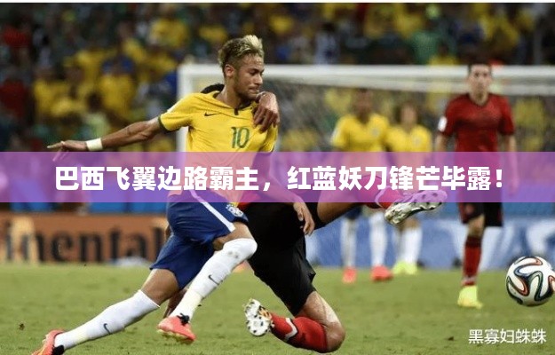 巴西飞翼边路霸主，红蓝妖刀锋芒毕露！