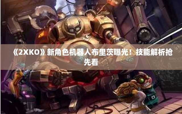 《2XKO》新角色机器人布里茨曝光！技能解析抢先看