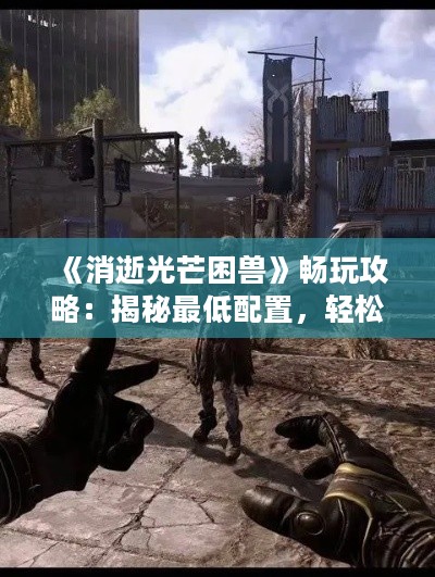 《消逝光芒困兽》畅玩攻略：揭秘最低配置，轻松驾驭！