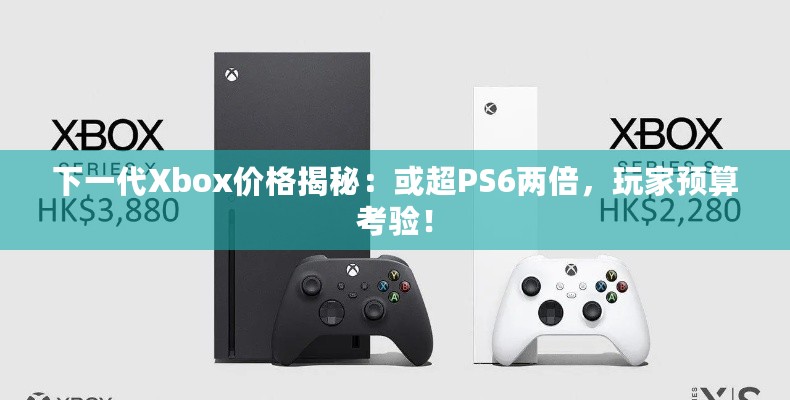 下一代Xbox价格揭秘：或超PS6两倍，玩家预算考验！