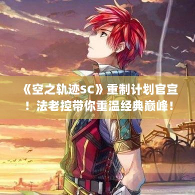 《空之轨迹SC》重制计划官宣！法老控带你重温经典巅峰！