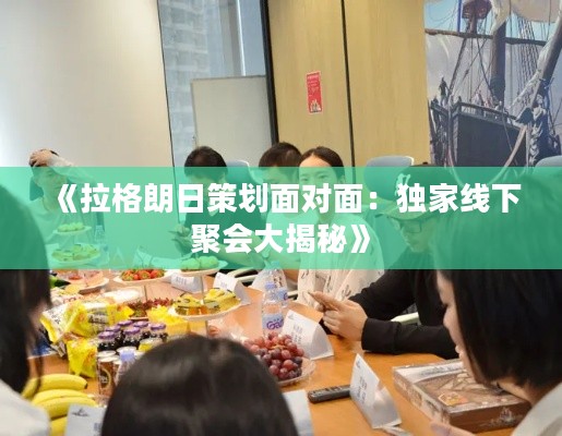 《拉格朗日策划面对面：独家线下聚会大揭秘》