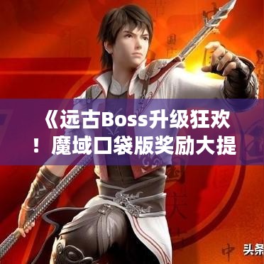 《远古Boss升级狂欢！魔域口袋版奖励大提升》
