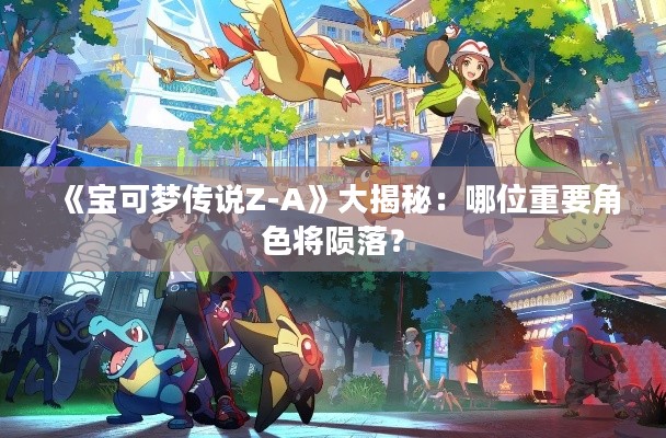 《宝可梦传说Z-A》大揭秘：哪位重要角色将陨落？