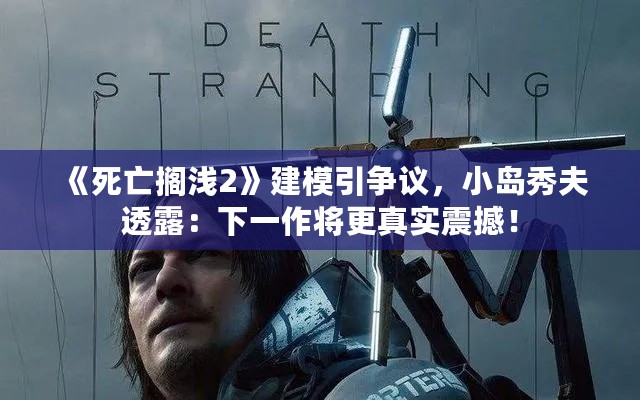 《死亡搁浅2》建模引争议,小岛秀夫透露:下一作将更真实震撼! 《死亡搁浅2》建模引争议,小岛秀夫透露:下一作将更真实震撼!