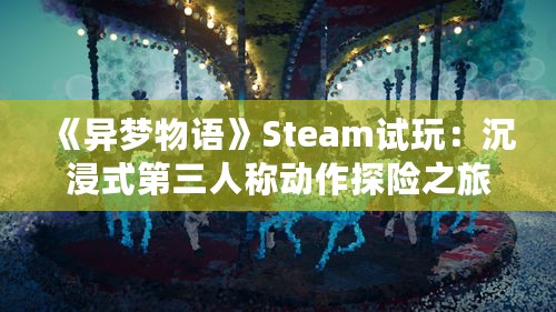 《异梦物语》Steam试玩：沉浸式第三人称动作探险之旅