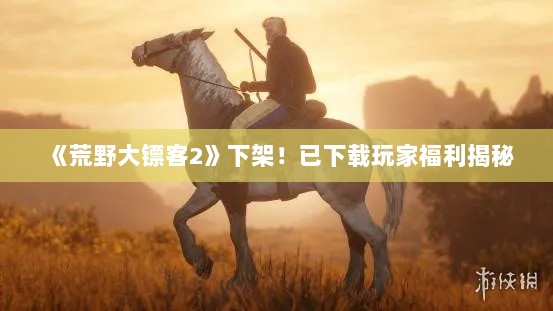 《荒野大镖客2》下架！已下载玩家福利揭秘