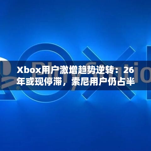 Xbox用户激增趋势逆转:26年或现停滞,索尼用户仍占半壁江山 Xbox用户激增趋势逆转:26年或现停滞,索尼用户仍占半壁江山