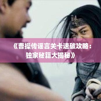 《曹操传谣言关卡速破攻略:独家秘籍大揭秘》 《曹操传谣言关卡速破攻略:独家秘籍大揭秘》