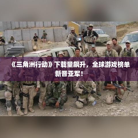《三角洲行动》下载量飙升，全球游戏榜单新晋亚军！