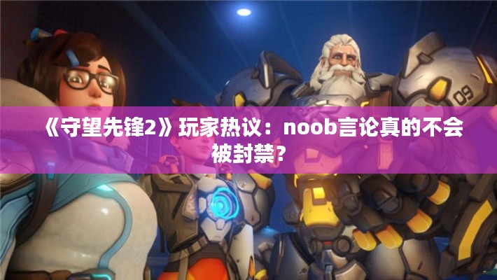 《守望先锋2》玩家热议：noob言论真的不会被封禁？