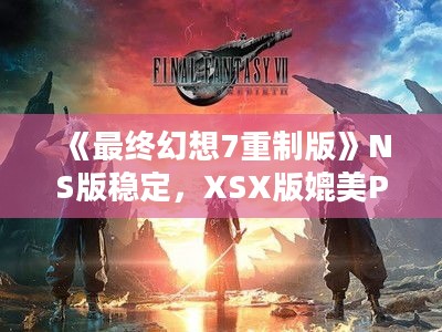 《最终幻想7重制版》NS版稳定,XSX版媲美PS5! 《最终幻想7重制版》NS版稳定,XSX版媲美PS5!