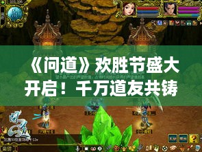 《问道》欢胜节盛大开启！千万道友共铸铁血情谊