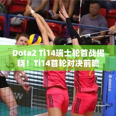 Dota2 Ti14瑞士轮首战揭晓！Ti14首轮对决前瞻