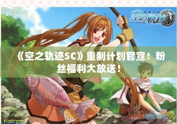 《空之轨迹SC》重制计划官宣！粉丝福利大放送！