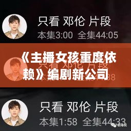 《主播女孩重度依赖》编剧新公司成立，揭秘幕后故事