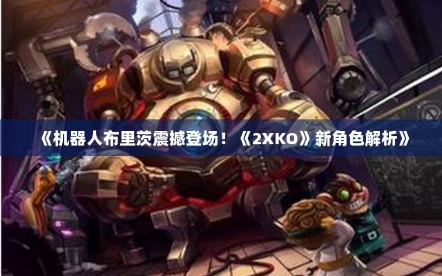 《机器人布里茨震撼登场！《2XKO》新角色解析》