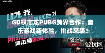 GD权志龙PUBG跨界合作：音乐游戏新体验，挑战来袭！