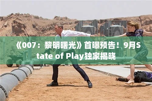《007：黎明曙光》首曝预告！9月State of Play独家揭晓