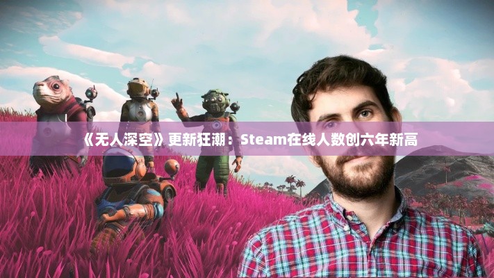 《无人深空》更新狂潮：Steam在线人数创六年新高