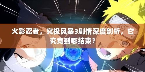火影忍者,究极风暴3剧情深度剖析,它究竟到哪结束? 火影忍者,究极风暴3剧情深度剖析,它究竟到哪结束?