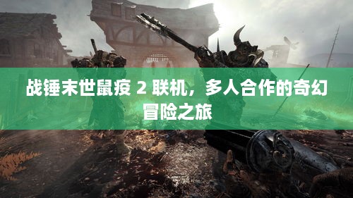 战锤末世鼠疫 2 联机,多人合作的奇幻冒险之旅 战锤末世鼠疫 2 联机,多人合作的奇幻冒险之旅