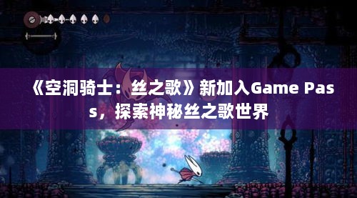 《空洞骑士：丝之歌》新加入Game Pass，探索神秘丝之歌世界