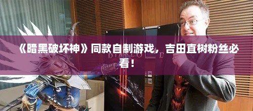 《暗黑破坏神》同款自制游戏，吉田直树粉丝必看！