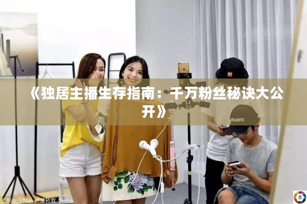 《独居主播生存指南：千万粉丝秘诀大公开》