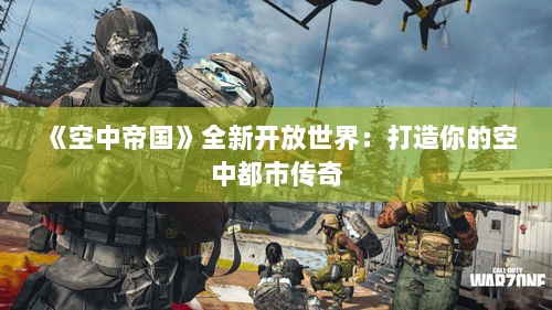 《空中帝国》全新开放世界:打造你的空中都市传奇 《空中帝国》全新开放世界:打造你的空中都市传奇