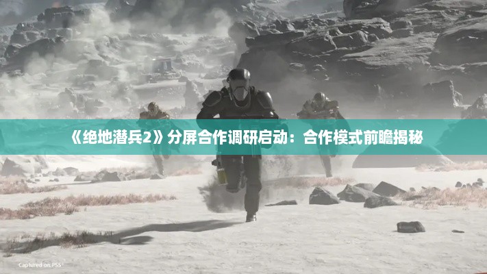 《绝地潜兵2》分屏合作调研启动:合作模式前瞻揭秘 《绝地潜兵2》分屏合作调研启动:合作模式前瞻揭秘
