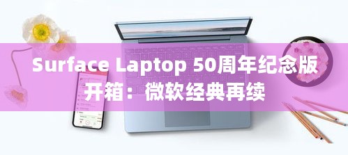 Surface Laptop 50周年纪念版开箱:微软经典再续 Surface Laptop 50周年纪念版开箱:微软经典再续